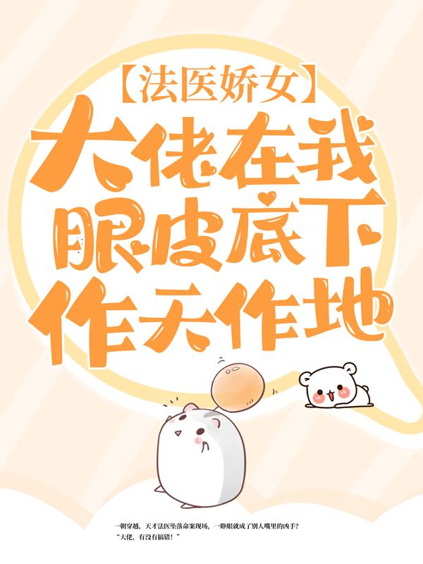 法医娇女：大佬在我眼皮底下作天作地宁也温鱼徐大夫，法医娇女：大佬在我眼皮底下作天作地全文在线阅读