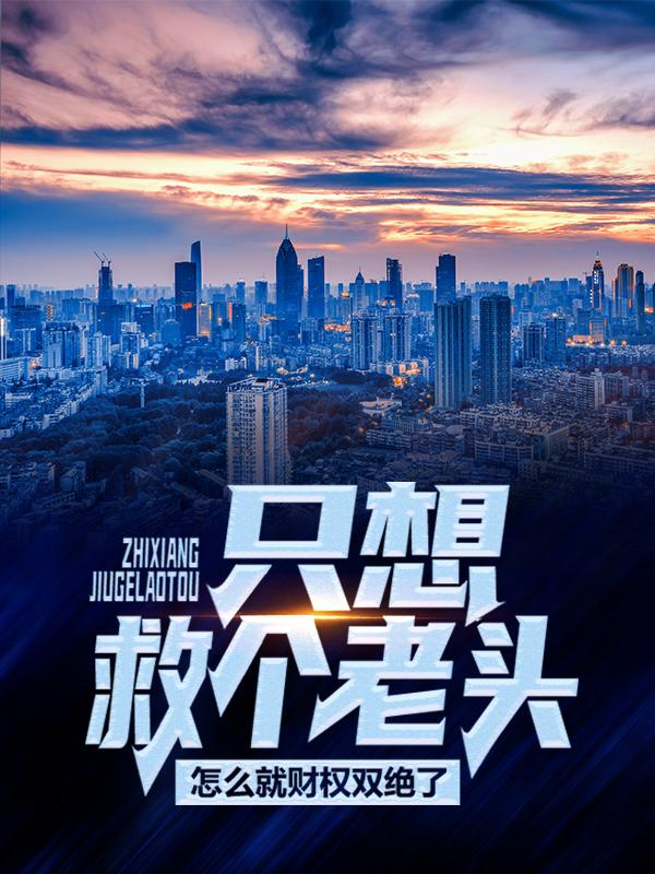 已完结小说《只想救个老头，怎么就财权双绝了！》最新章节