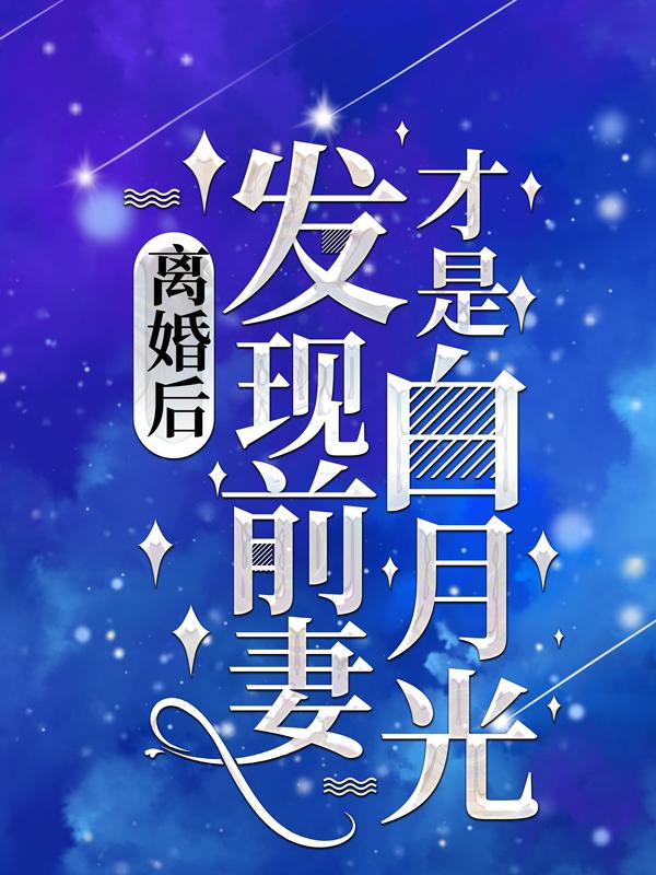 离婚后，发现前妻才是白月光小说阅读，离婚后，发现前妻才是白月光完整版-美文小说