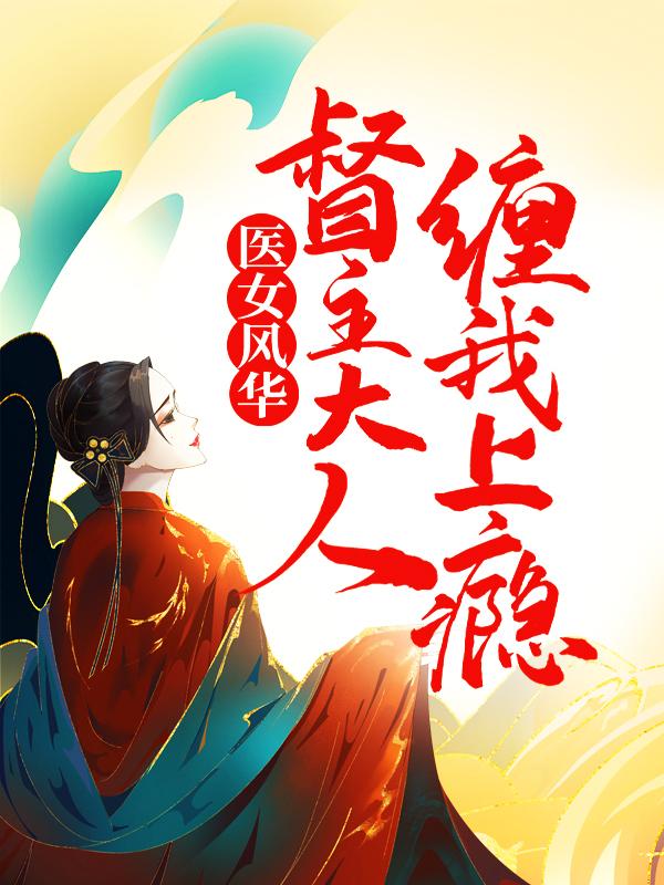 已完结小说《医女风华：督主大人缠我上瘾》全章节在线阅读