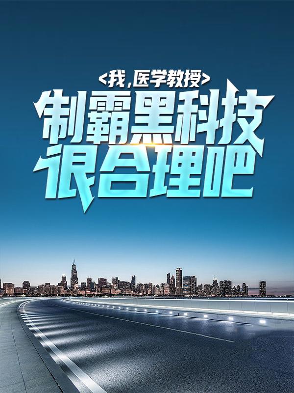 我，医学教授，制霸黑科技很合理吧小说阅读，我，医学教授，制霸黑科技很合理吧完整版