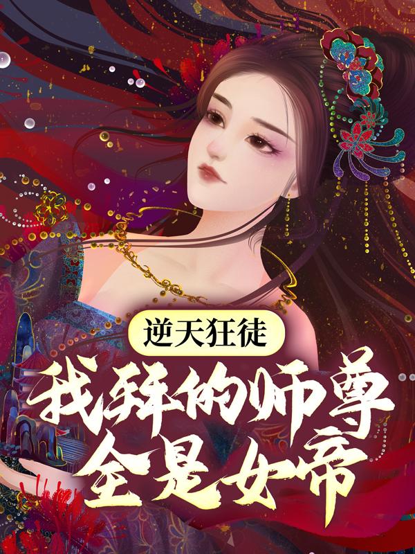 已完结小说《逆天狂徒：我拜的师尊全是女帝》全文免费阅读