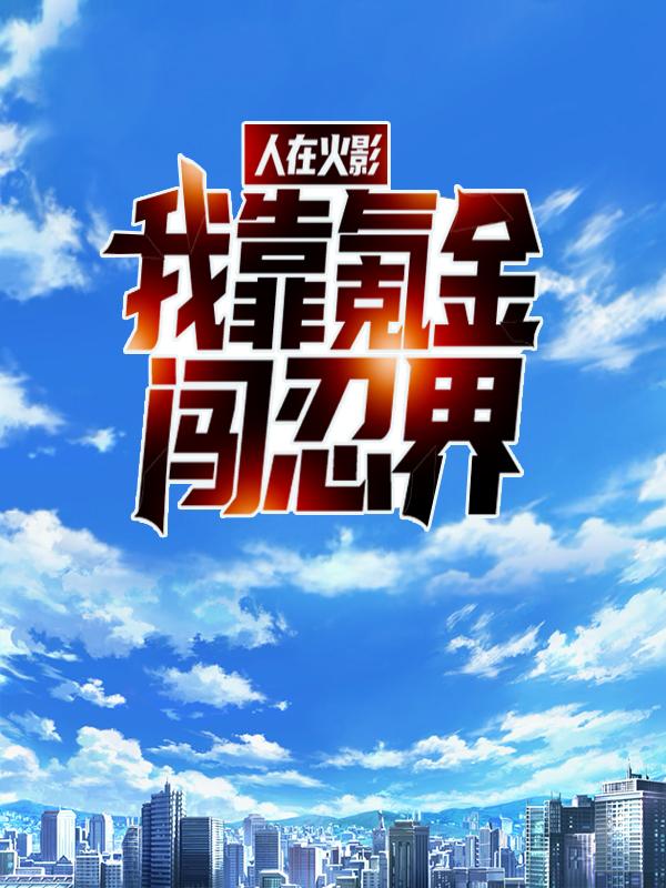 人在火影：我靠氪金闯忍界小说，人在火影：我靠氪金闯忍界免费阅读