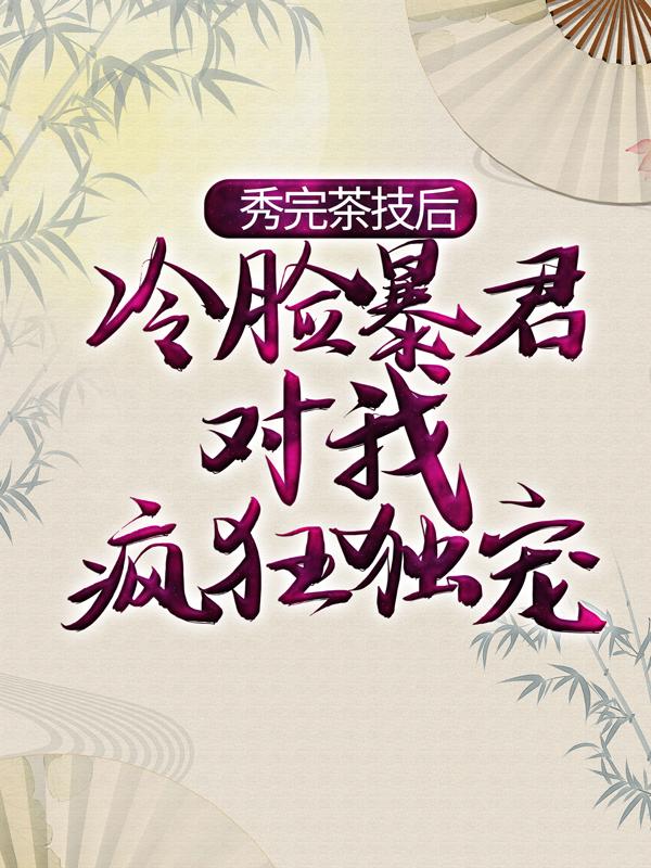 完整版《秀完茶技后，冷脸暴君对我疯狂独宠》在线免费阅读