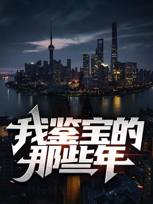 我鉴宝的那些年最新章节，我鉴宝的那些年免费阅读-优文网