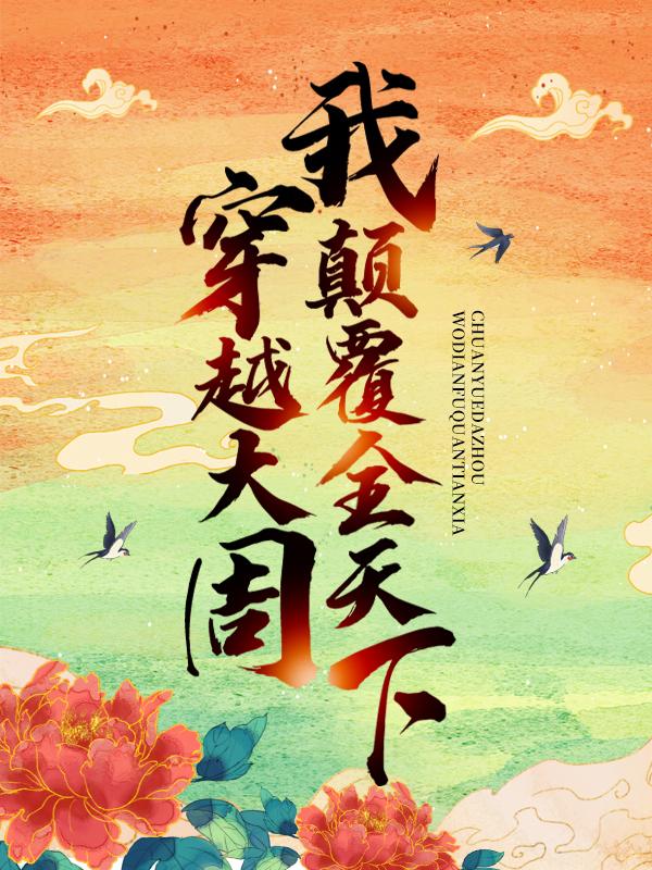 完整版《穿越大周，我颠覆全天下》在线免费阅读