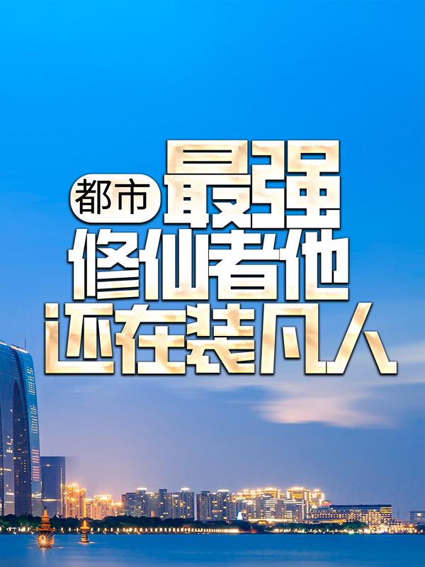 《都市：最强修仙者他还在装凡人》小说全文在线试读，《都市：最强修仙者他还在装凡人》最新章节目录