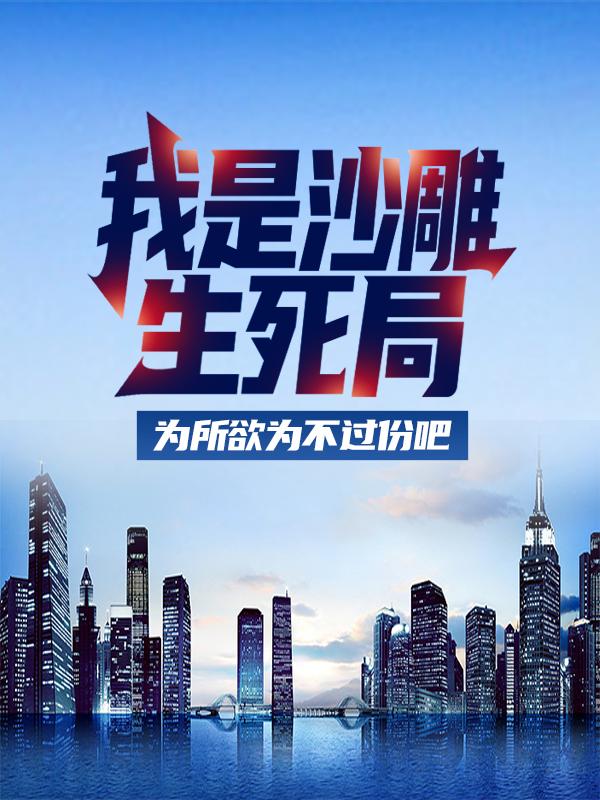 我是沙雕，生死局为所欲为不过份吧小说免费资源，我是沙雕，生死局为所欲为不过份吧在线阅读-经典文学