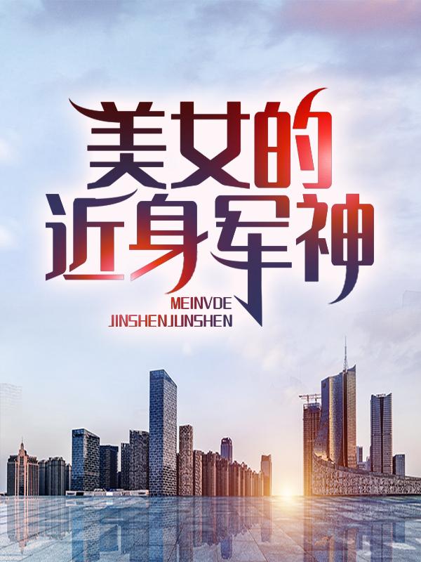 完整版《美女的近身军神》免费阅读