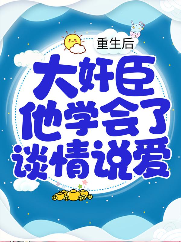 重生后，大奸臣他学会了谈情说爱小说免费资源，重生后，大奸臣他学会了谈情说爱在线阅读-经典文学