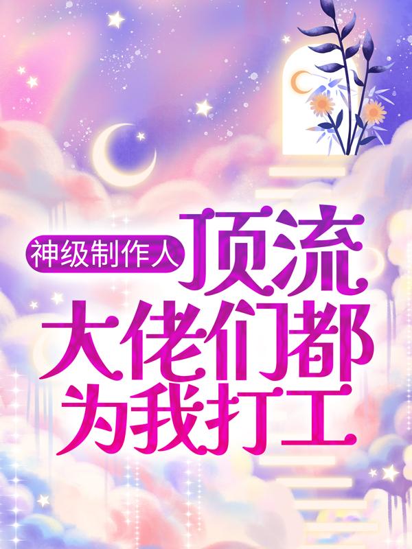 求神级制作人：顶流大佬们都为我打工小说免费资源-经典文学