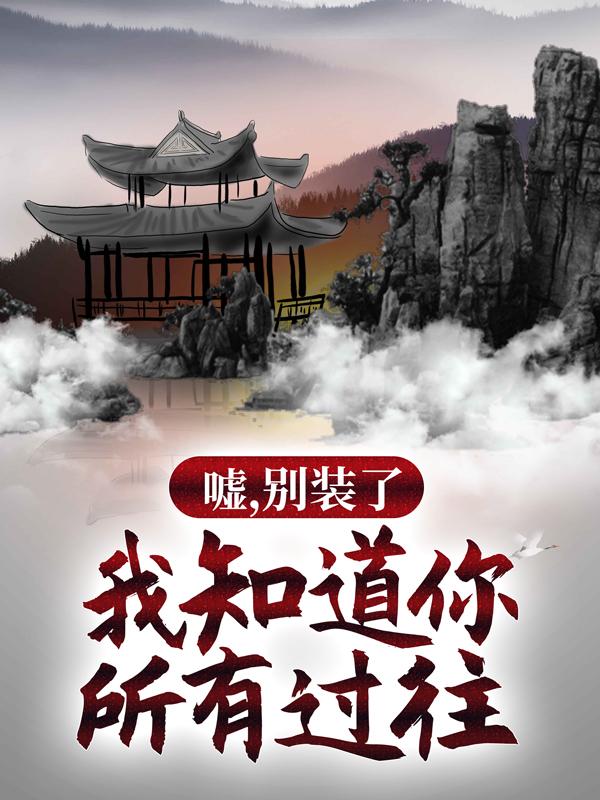 嘘，别装了，我知道你所有过往全文免费阅读，嘘，别装了，我知道你所有过往无弹窗在线阅读-经典文学