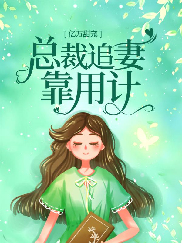亿万甜宠：总裁追妻靠用计小说，亿万甜宠：总裁追妻靠用计免费阅读
