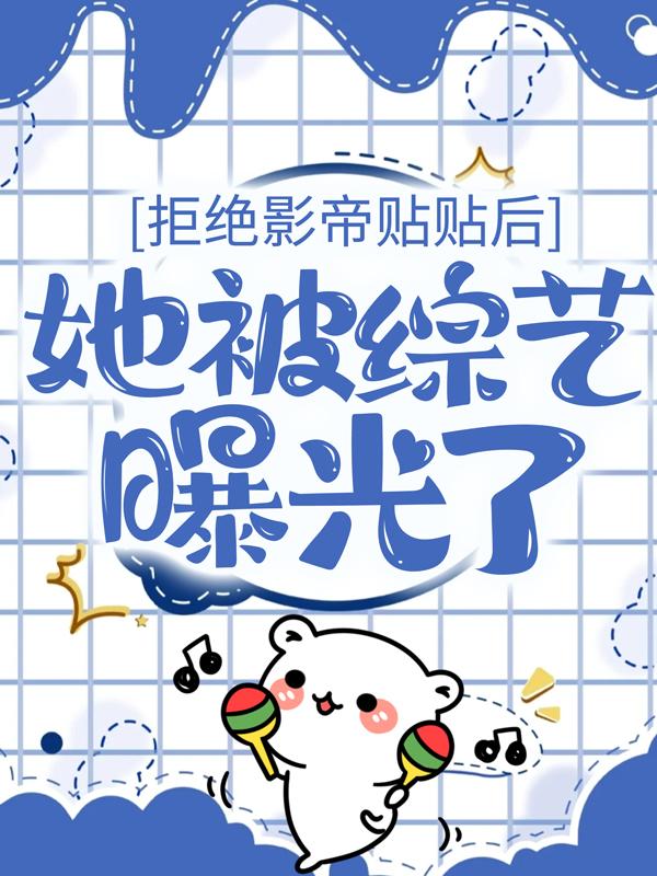 拒绝影帝贴贴后，她被综艺曝光了小说，拒绝影帝贴贴后，她被综艺曝光了全文在线阅读