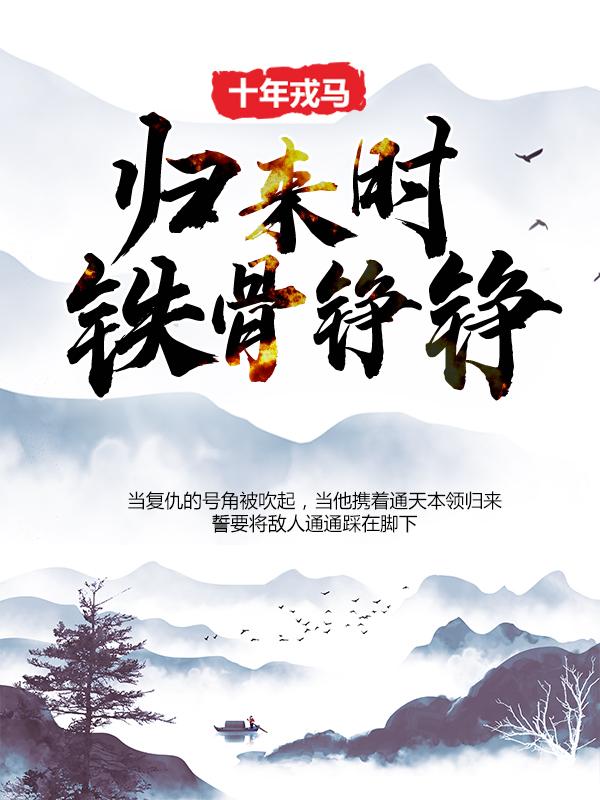 十年戎马，归来时铁骨铮铮！免费阅读，十年戎马，归来时铁骨铮铮！张凡穆家主-优文网