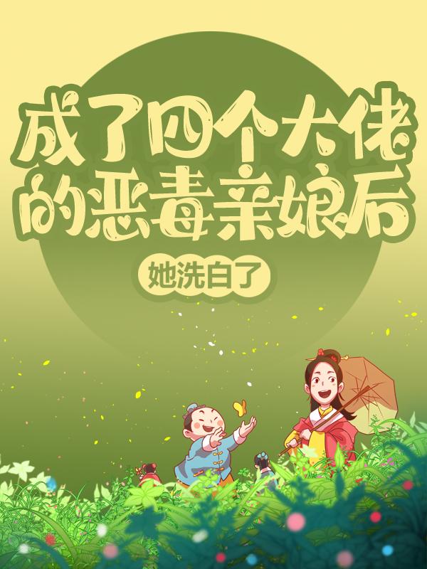 主角姜姜栀子家人小说成了四个大佬的恶毒亲娘后，她洗白了免费阅读
