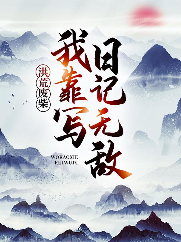 洪荒废柴，我靠写日记无敌最新章节，洪荒废柴，我靠写日记无敌免费阅读-经典文学