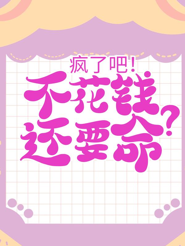 《疯了吧！不花钱还要命？》小说全文在线试读，《疯了吧！不花钱还要命？》最新章节目录