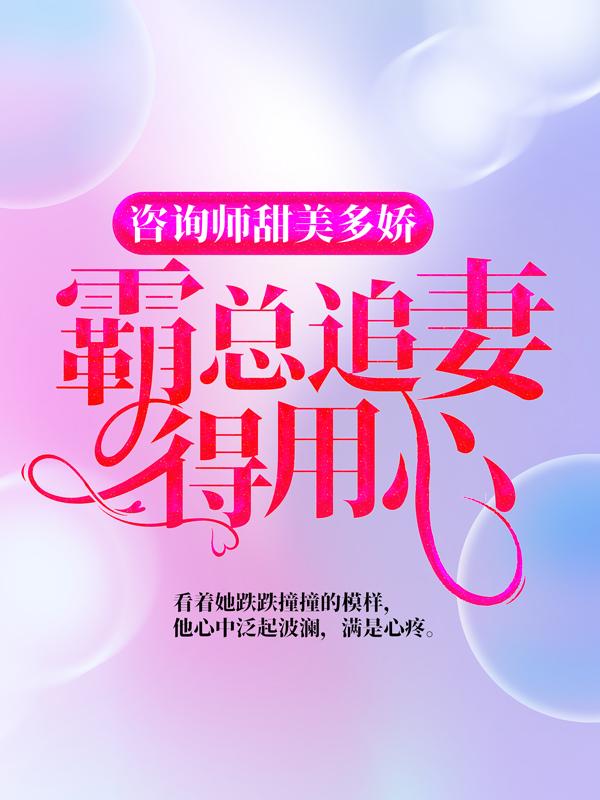 咨询师甜美多娇，霸总追妻得用心小说，咨询师甜美多娇，霸总追妻得用心免费阅读