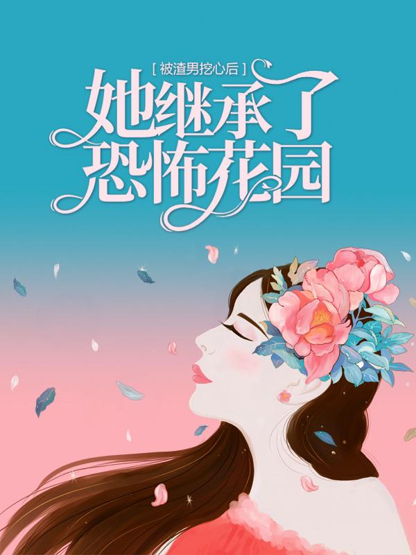 被渣男挖心后，她继承了恐怖花园小说，被渣男挖心后，她继承了恐怖花园免费阅读