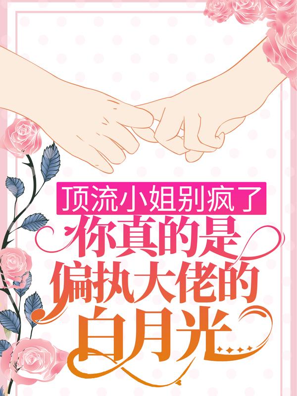 小说《顶流小姐别疯了，你真的是偏执大佬的白月光！》全文免费阅读-经典文学