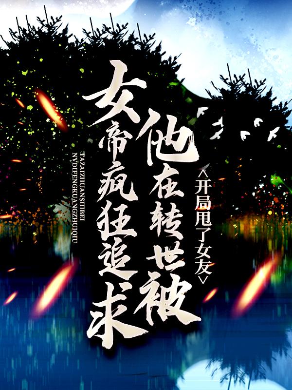 开局甩了女友，他在转世被女帝疯狂追求小说，开局甩了女友，他在转世被女帝疯狂追求全文在线阅读-经典文学