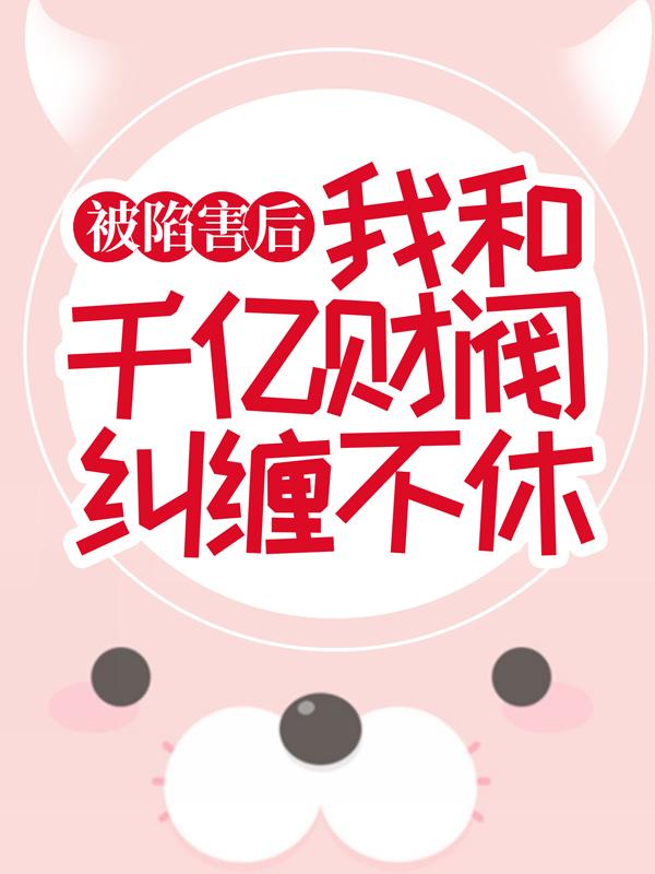 完整版《被陷害后，我和千亿财阀纠缠不休》全文阅读