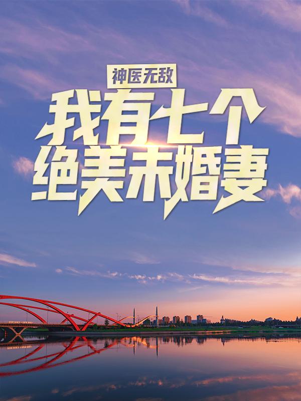 已完结小说《神医无敌：我有七个绝美未婚妻》全章节在线阅读-经典文学
