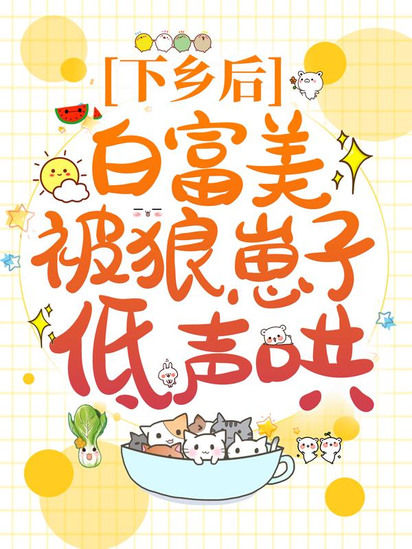 完整版《下乡后，白富美被狼崽子低声哄》在线免费阅读