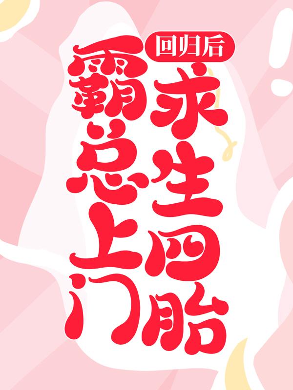 回归后，霸总上门求生四胎小说，回归后，霸总上门求生四胎在线阅读