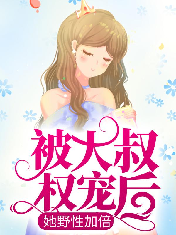 被大叔权宠后，她野性加倍小说，被大叔权宠后，她野性加倍免费阅读
