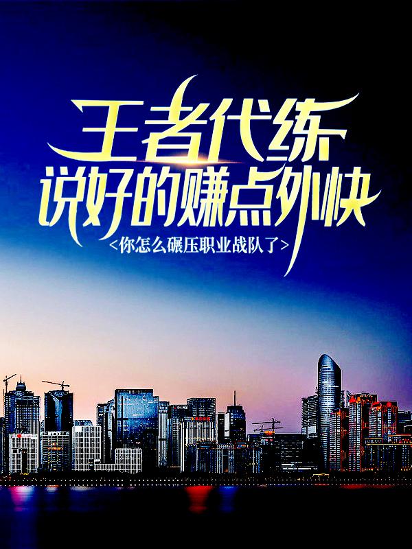 王者代练：说好的赚点外快，你怎么碾压职业战队了？免费阅读，王者代练：说好的赚点外快，你怎么碾压职业战队了？全文在线阅读-经典文学