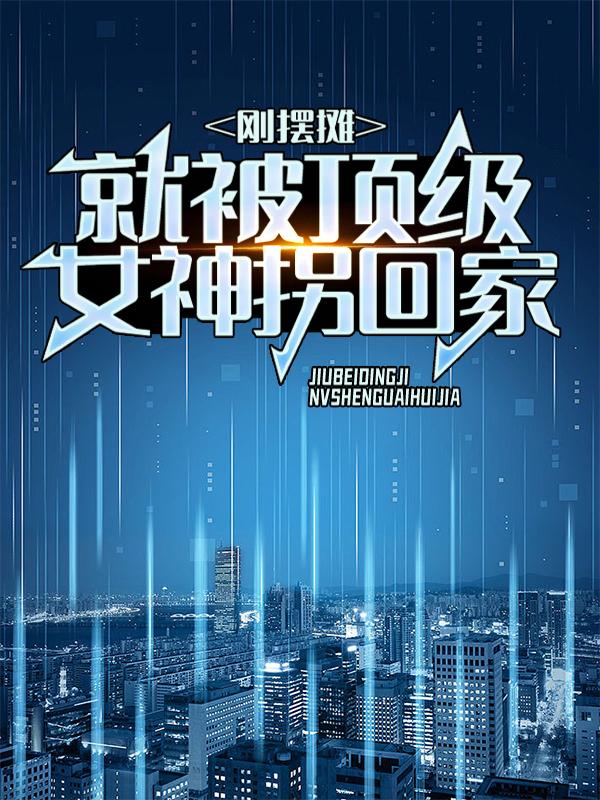 完整版《刚摆摊，就被顶级女神拐回家》章节目录在线阅读