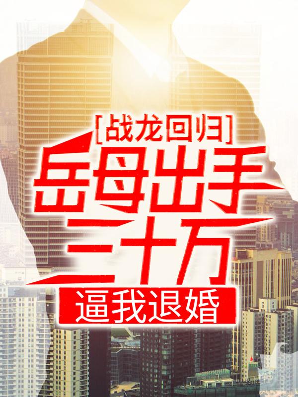 完整版《战龙回归：岳母出手三十万，逼我退婚》免费阅读