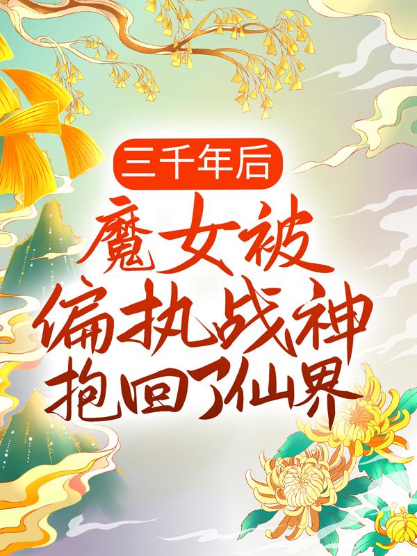 已完结小说《三千年后，魔女被偏执战神抱回了仙界》全文免费阅读