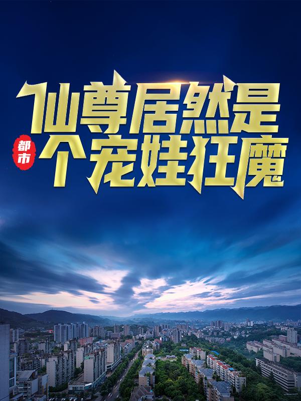 都市：仙尊居然是个宠娃狂魔小说免费资源，都市：仙尊居然是个宠娃狂魔在线阅读