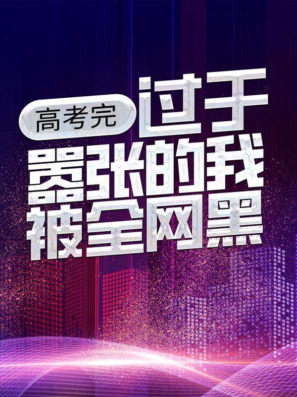 高考完，过于嚣张的我被全网黑小说免费资源，高考完，过于嚣张的我被全网黑在线阅读-经典文学