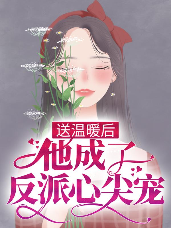 送温暖后，他成了反派心尖宠小说完整版全文免费阅读