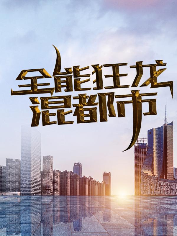 全能狂龙混都市免费阅读，全能狂龙混都市全文在线阅读-经典文学
