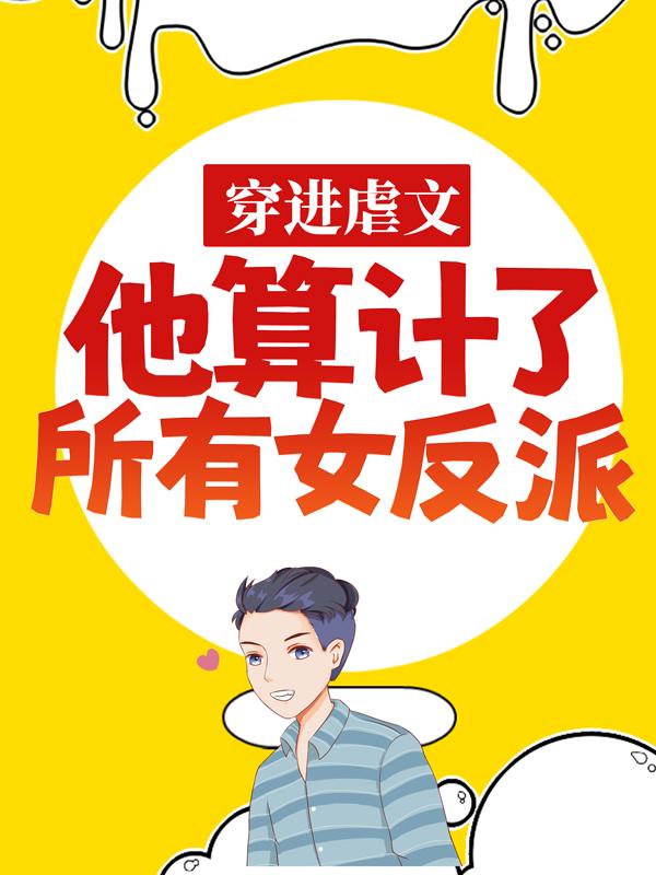 完整版《穿进虐文，他算计了所有女反派》章节目录在线阅读