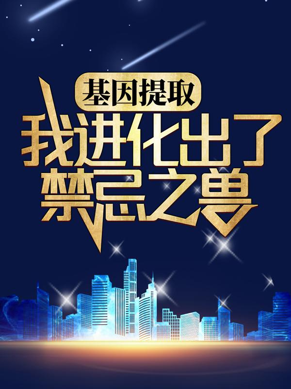 已完结小说《基因提取：我进化出了禁忌之兽》在线全文阅读