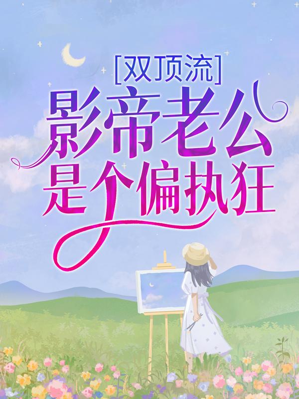 双顶流：影帝老公是个偏执狂小说免费资源，双顶流：影帝老公是个偏执狂在线阅读-经典文学
