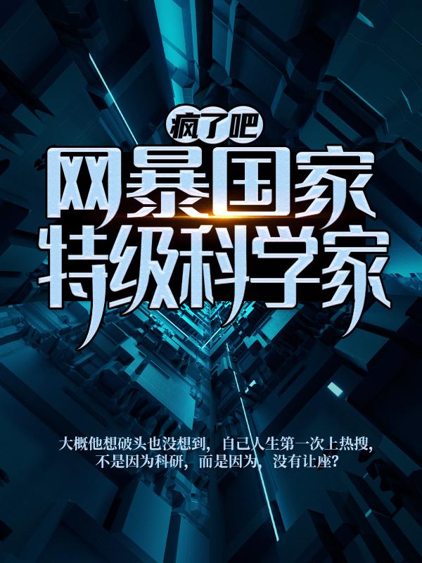疯了吧！网暴国家特级科学家？小说阅读，疯了吧！网暴国家特级科学家？完整版-经典文学