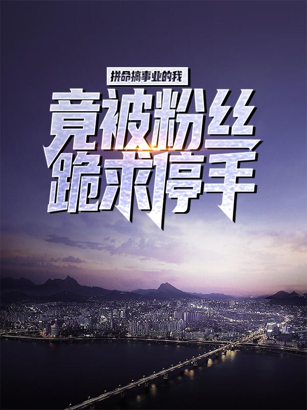 《拼命搞事业的我，竟被粉丝跪求停手？》全集免费在线阅读（寸子王彬彬周元）-经典文学