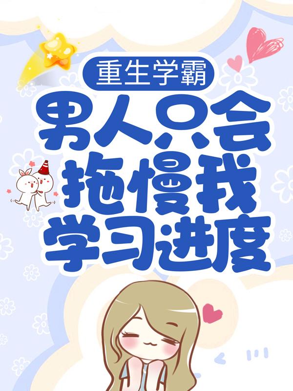 已完结小说《重生学霸：男人只会拖慢我学习进度》全章节在线阅读