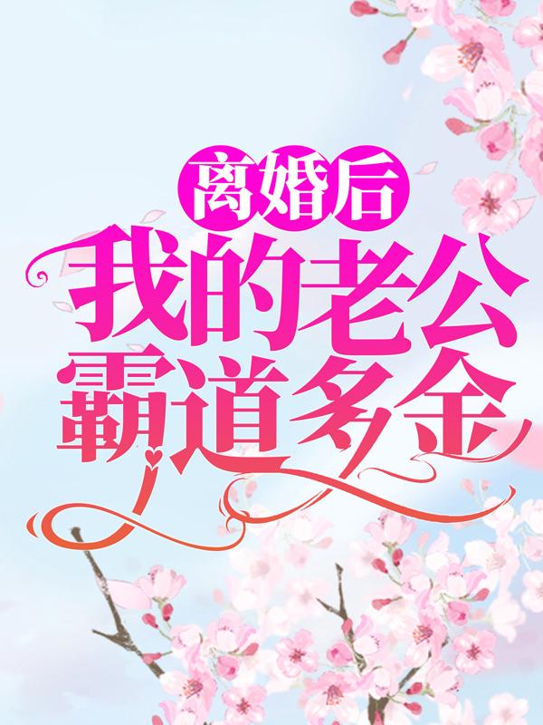 离婚后，我的老公霸道多金小说，离婚后，我的老公霸道多金全文在线阅读