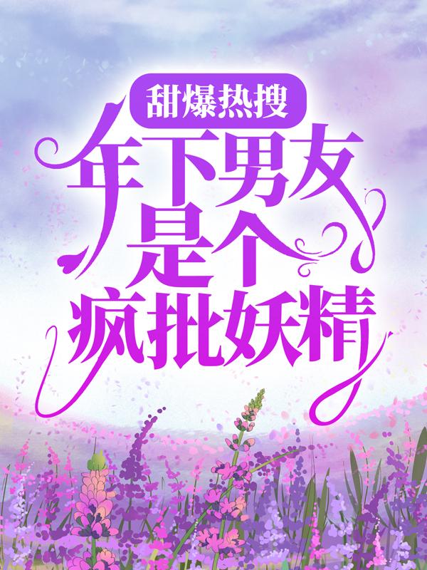 小说《甜爆热搜：年下男友是个疯批妖精》在线全文阅读