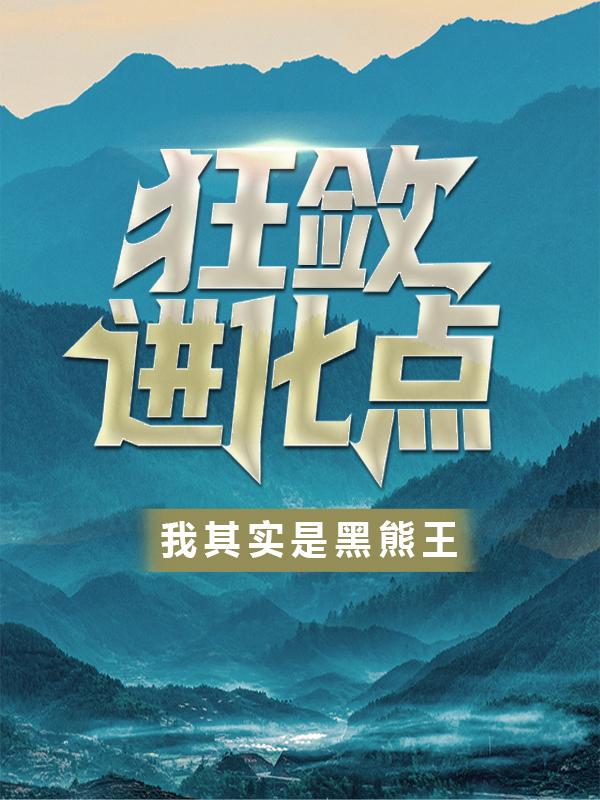 抖音热文《狂敛进化点：我其实是黑熊王！》小说最新章节在线阅读