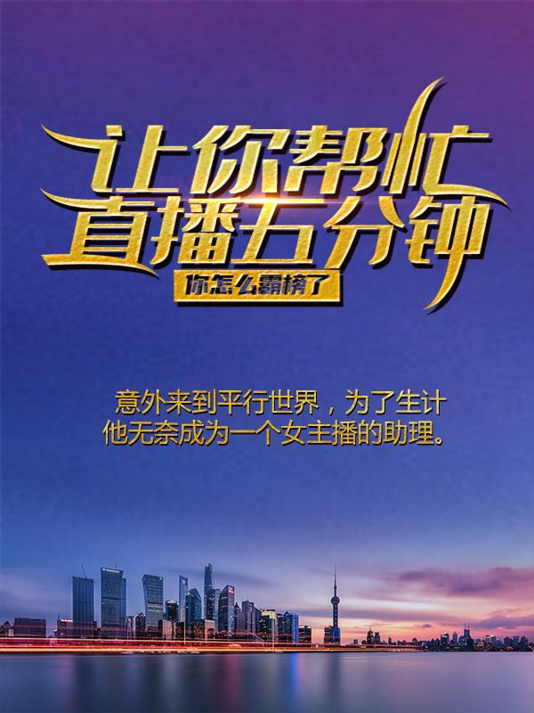 让你帮忙直播五分钟，你怎么霸榜了？最新章节，让你帮忙直播五分钟，你怎么霸榜了？全文在线阅读-经典文学