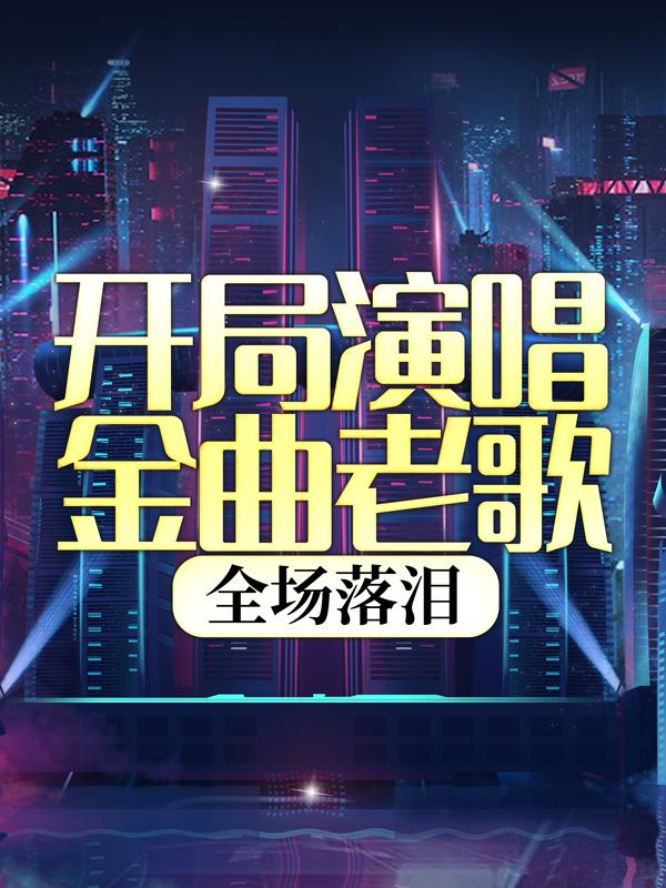 开局演唱金曲老歌，全场落泪免费阅读，开局演唱金曲老歌，全场落泪全文在线阅读